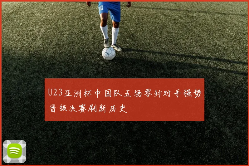 U23亚洲杯中国队五场零封对手强势晋级决赛刷新历史