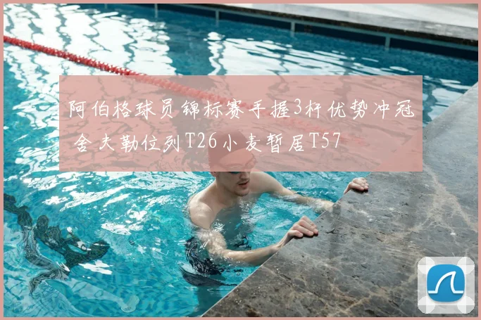 阿伯格球员锦标赛手握3杆优势冲冠 舍夫勒位列T26小麦暂居T57