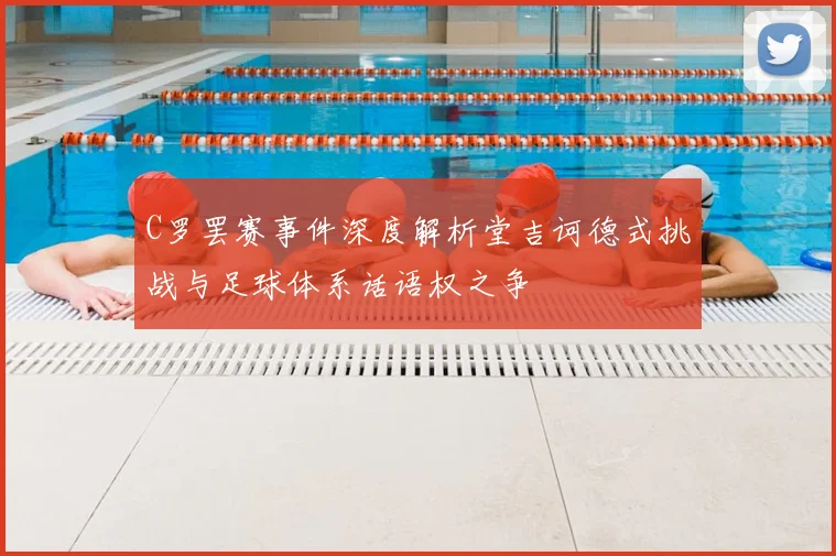 C罗罢赛事件深度解析堂吉诃德式挑战与足球体系话语权之争