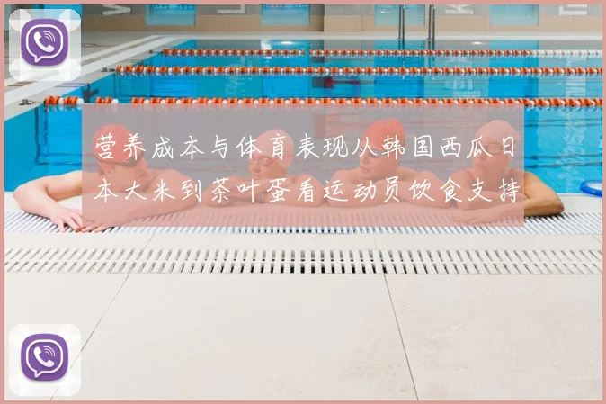 营养成本与体育表现从韩国西瓜日本大米到茶叶蛋看运动员饮食支持体系