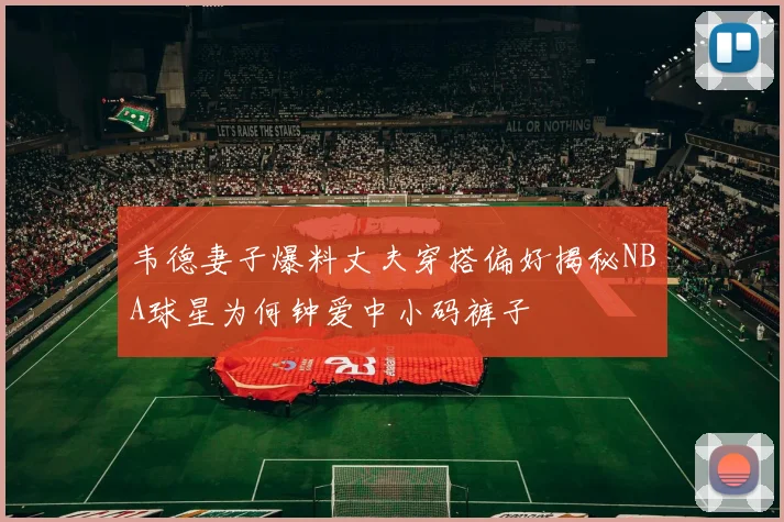 韦德妻子爆料丈夫穿搭偏好揭秘NBA球星为何钟爱中小码裤子