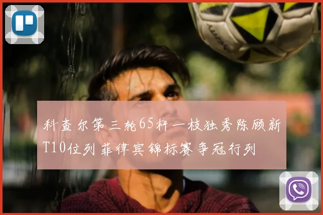 科查尔第三轮65杆一枝独秀陈顾新T10位列菲律宾锦标赛争冠行列