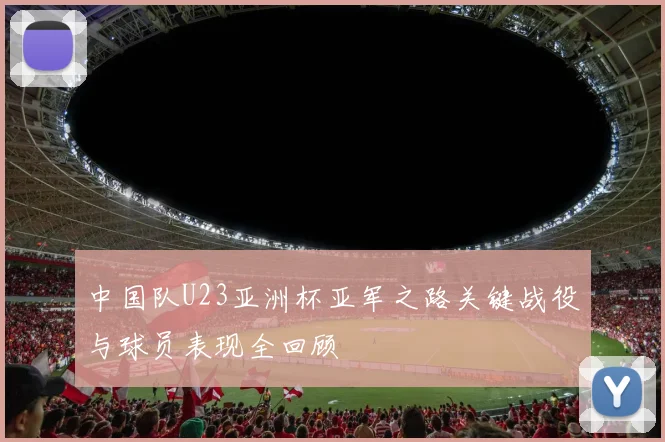 中国队U23亚洲杯亚军之路关键战役与球员表现全回顾