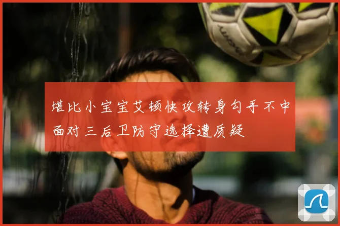 堪比小宝宝艾顿快攻转身勾手不中面对三后卫防守选择遭质疑