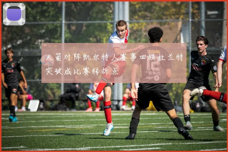 火箭对阵凯尔特人赛事回顾杜兰特突破成比赛转折点