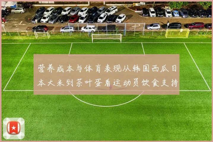 营养成本与体育表现从韩国西瓜日本大米到茶叶蛋看运动员饮食支持体系