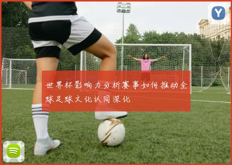 世界杯影响力分析赛事如何推动全球足球文化认同深化
