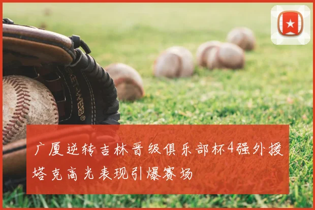 广厦逆转吉林晋级俱乐部杯4强外援塔克高光表现引爆赛场