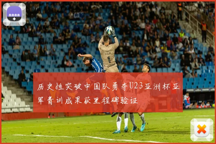 历史性突破中国队勇夺U23亚洲杯亚军青训成果获里程碑验证