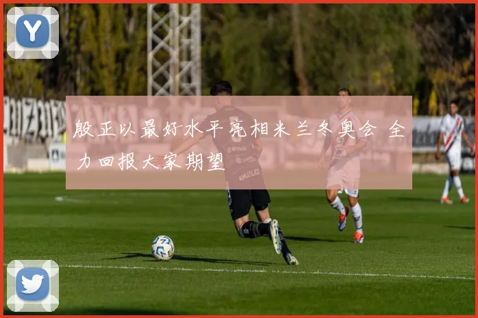 殷正以最好水平亮相米兰冬奥会 全力回报大家期望