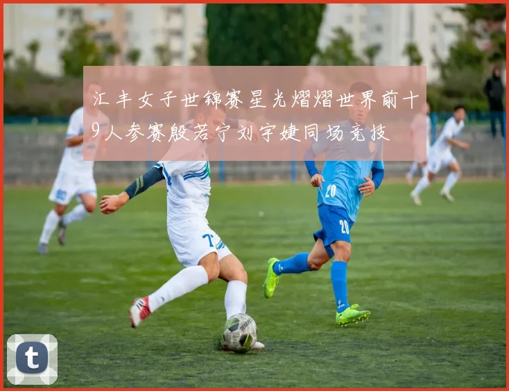 汇丰女子世锦赛星光熠熠世界前十9人参赛殷若宁刘宇婕同场竞技