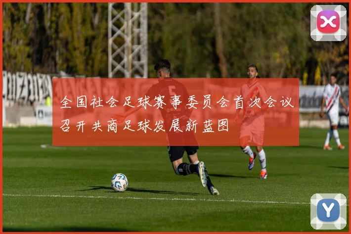 全国社会足球赛事委员会首次会议召开共商足球发展新蓝图