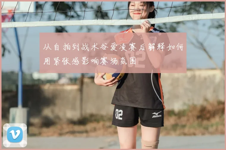 从自拍到战术谷爱凌赛后解释如何用紧张感影响赛场氛围